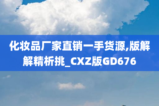 化妆品厂家直销一手货源,版解解精析挑_CXZ版GD676