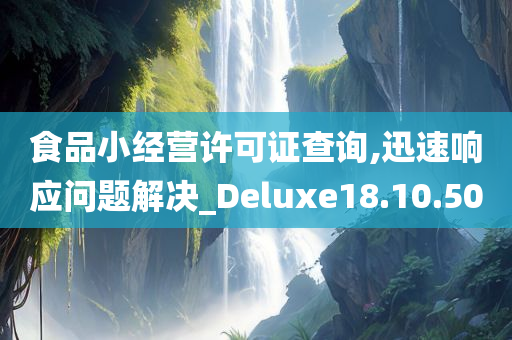 食品小经营许可证查询,迅速响应问题解决_Deluxe18.10.50