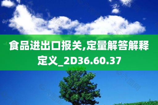 食品进出口报关,定量解答解释定义_2D36.60.37