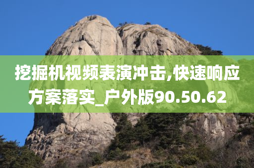 挖掘机视频表演冲击,快速响应方案落实_户外版90.50.62