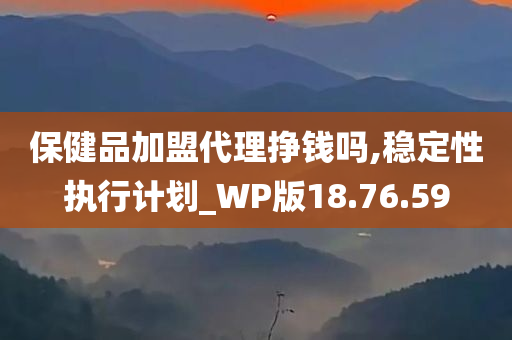 保健品加盟代理挣钱吗,稳定性执行计划_WP版18.76.59