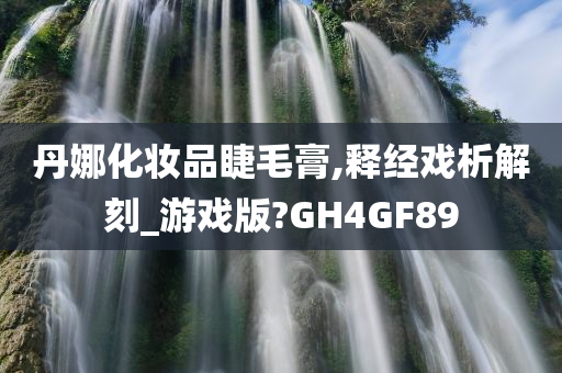 丹娜化妆品睫毛膏,释经戏析解刻_游戏版?GH4GF89