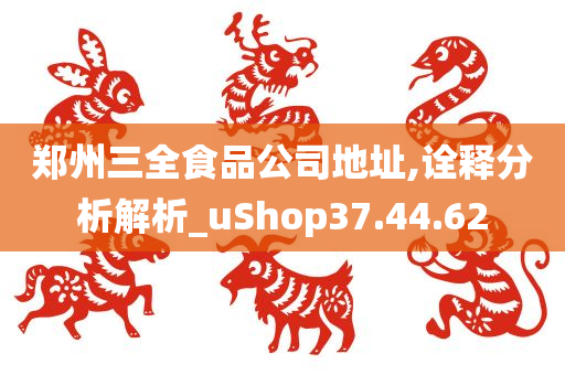 郑州三全食品公司地址,诠释分析解析_uShop37.44.62