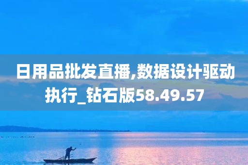 日用品批发直播,数据设计驱动执行_钻石版58.49.57