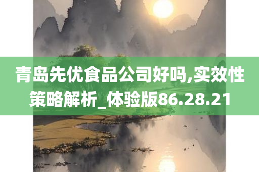 青岛先优食品公司好吗,实效性策略解析_体验版86.28.21