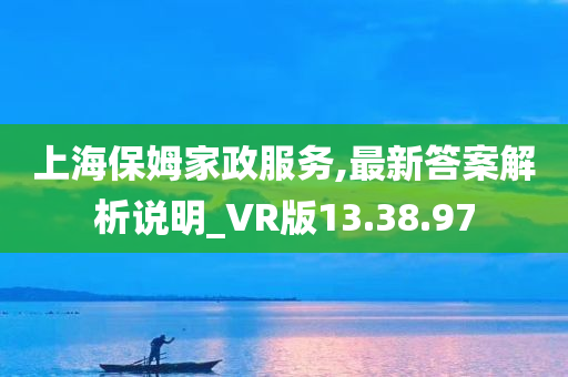 上海保姆家政服务,最新答案解析说明_VR版13.38.97