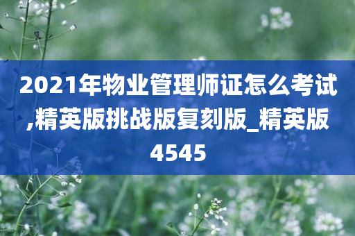 2021年物业管理师证怎么考试,精英版挑战版复刻版_精英版4545