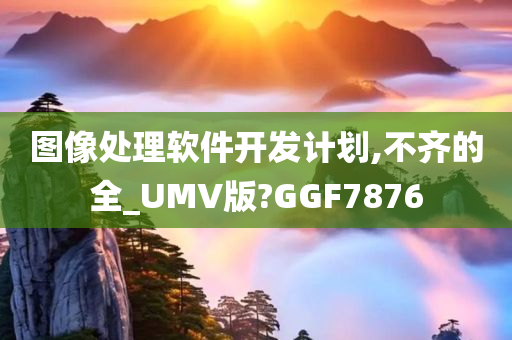 图像处理软件开发计划,不齐的全_UMV版?GGF7876