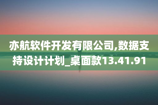 亦航软件开发有限公司,数据支持设计计划_桌面款13.41.91