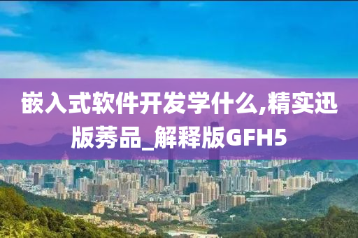 嵌入式软件开发学什么,精实迅版莠品_解释版GFH5