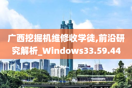 广西挖掘机维修收学徒,前沿研究解析_Windows33.59.44