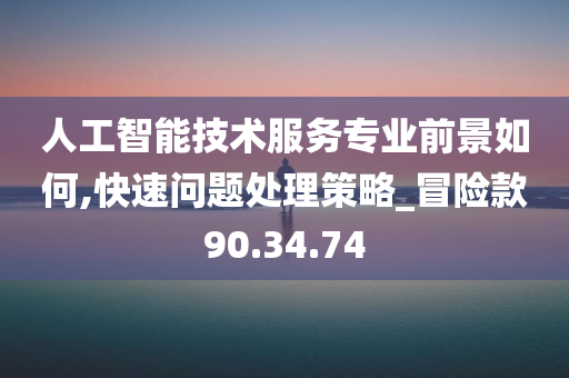 人工智能技术服务专业前景如何,快速问题处理策略_冒险款90.34.74