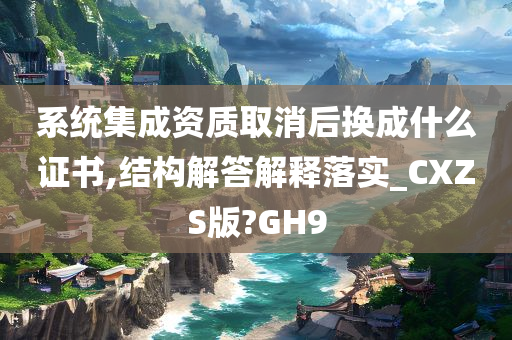 系统集成资质取消后换成什么证书,结构解答解释落实_CXZS版?GH9