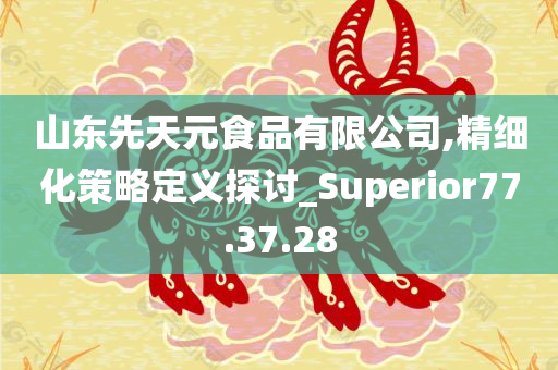 山东先天元食品有限公司,精细化策略定义探讨_Superior77.37.28