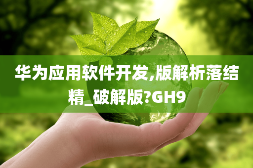 华为应用软件开发,版解析落结精_破解版?GH9