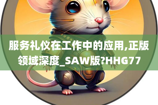 服务礼仪在工作中的应用,正版领域深度_SAW版?HHG77