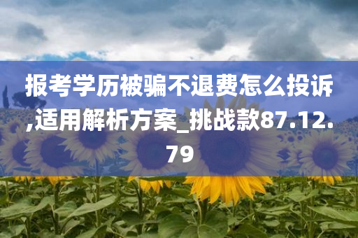 报考学历被骗不退费怎么投诉,适用解析方案_挑战款87.12.79