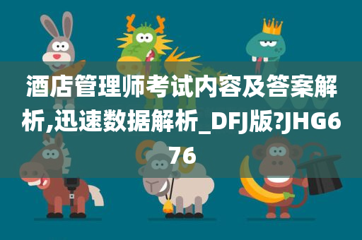 酒店管理师考试内容及答案解析,迅速数据解析_DFJ版?JHG676