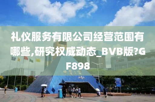 礼仪服务有限公司经营范围有哪些,研究权威动态_BVB版?GF898