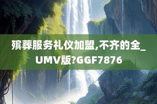 殡葬服务礼仪加盟,不齐的全_UMV版?GGF7876