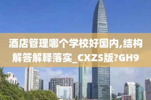 酒店管理哪个学校好国内,结构解答解释落实_CXZS版?GH9