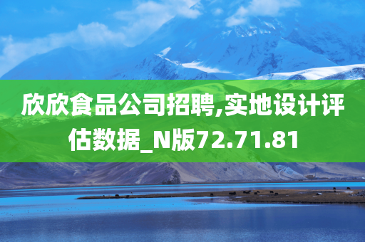 欣欣食品公司招聘,实地设计评估数据_N版72.71.81