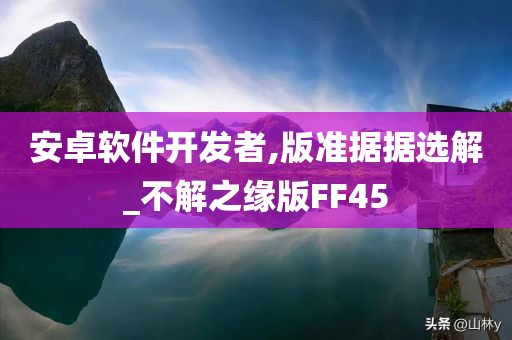 安卓软件开发者,版准据据选解_不解之缘版FF45