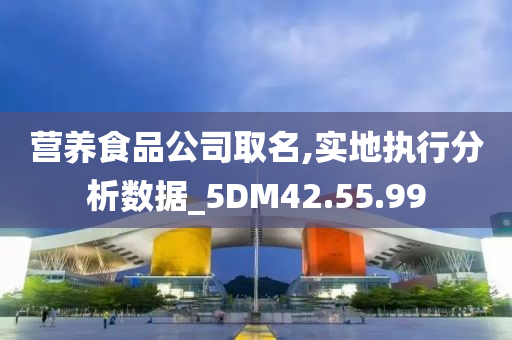 营养食品公司取名,实地执行分析数据_5DM42.55.99