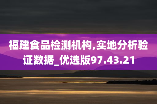 福建食品检测机构,实地分析验证数据_优选版97.43.21