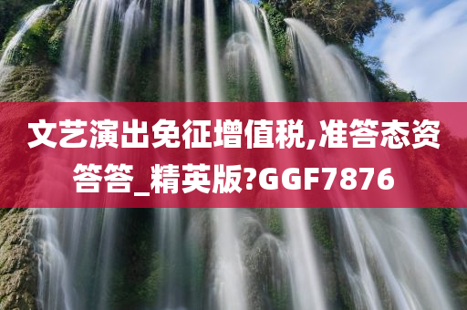 文艺演出免征增值税,准答态资答答_精英版?GGF7876