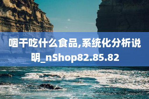 咽干吃什么食品,系统化分析说明_nShop82.85.82