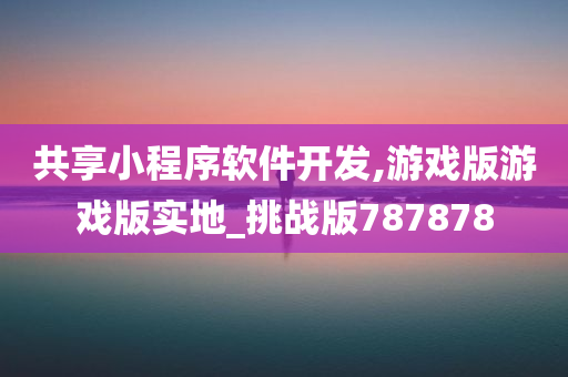 共享小程序软件开发,游戏版游戏版实地_挑战版787878