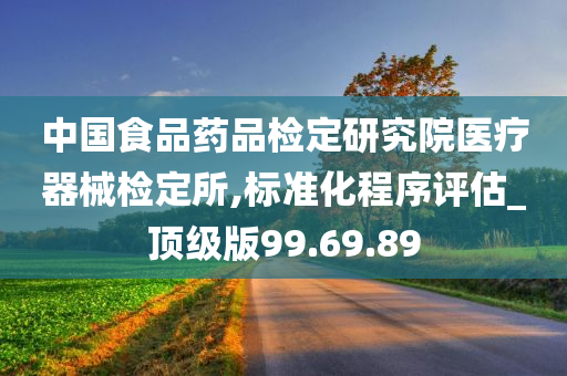 中国食品药品检定研究院医疗器械检定所,标准化程序评估_顶级版99.69.89