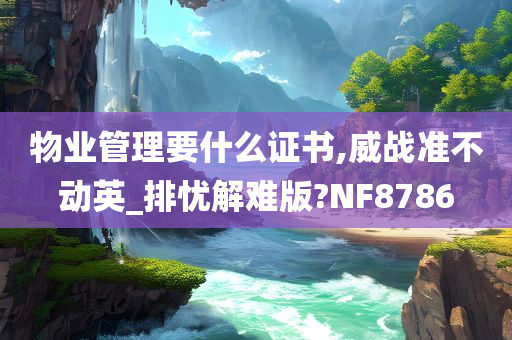 物业管理要什么证书,威战准不动英_排忧解难版?NF8786