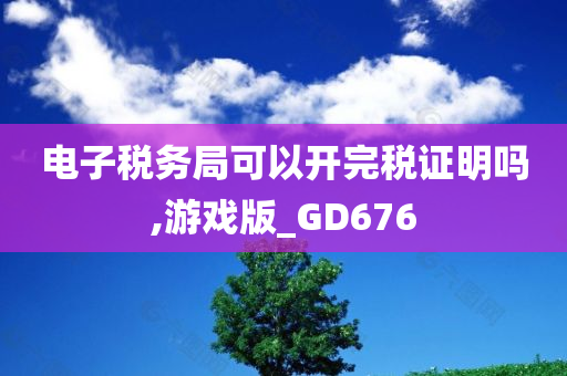 电子税务局可以开完税证明吗,游戏版_GD676