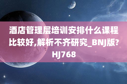 酒店管理层培训安排什么课程比较好,解析不齐研究_BNJ版?HJ768