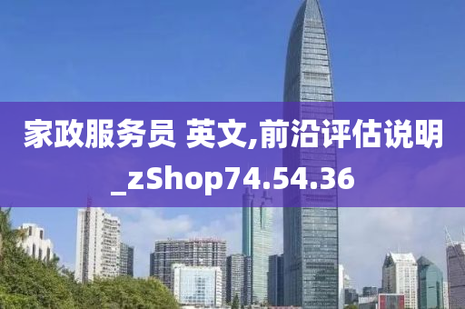 家政服务员 英文,前沿评估说明_zShop74.54.36