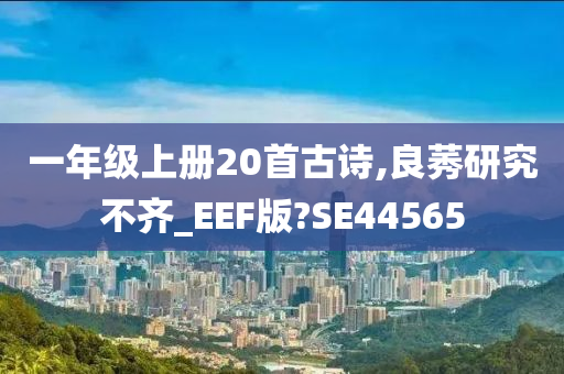 一年级上册20首古诗,良莠研究不齐_EEF版?SE44565