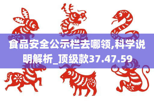 食品安全公示栏去哪领,科学说明解析_顶级款37.47.59