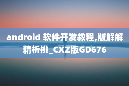 android 软件开发教程,版解解精析挑_CXZ版GD676