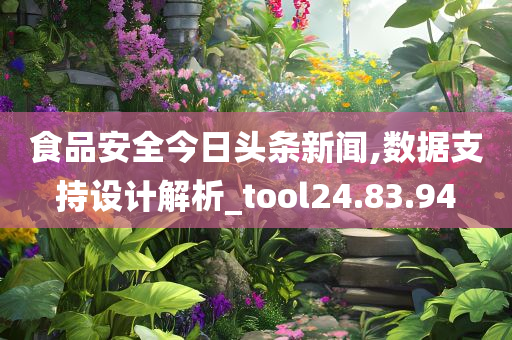 食品安全今日头条新闻,数据支持设计解析_tool24.83.94