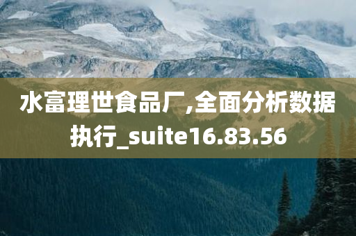 水富理世食品厂,全面分析数据执行_suite16.83.56