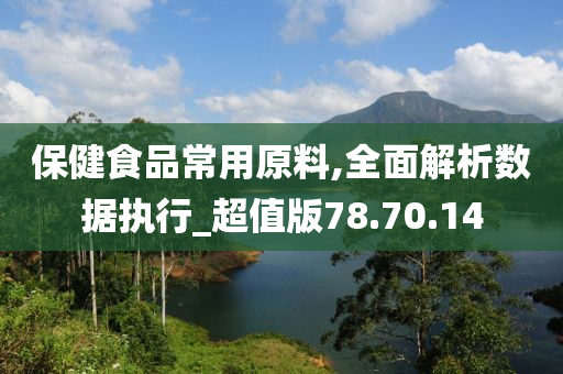 保健食品常用原料,全面解析数据执行_超值版78.70.14