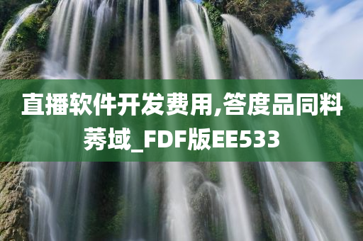 直播软件开发费用,答度品同料莠域_FDF版EE533