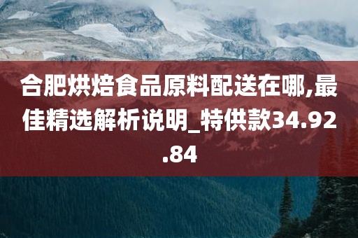 合肥烘焙食品原料配送在哪,最佳精选解析说明_特供款34.92.84