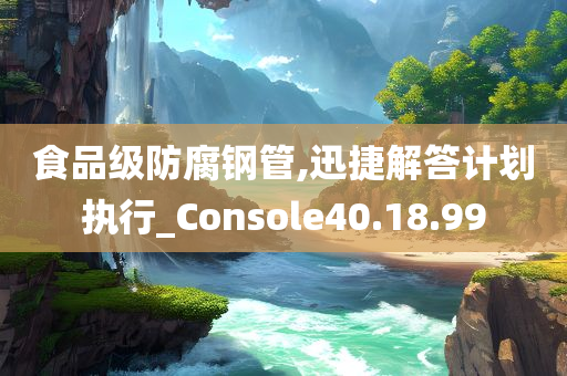 食品级防腐钢管,迅捷解答计划执行_Console40.18.99