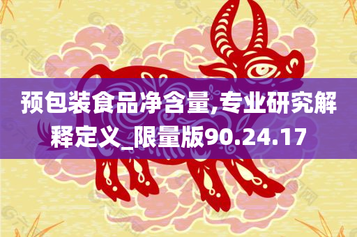 预包装食品净含量,专业研究解释定义_限量版90.24.17