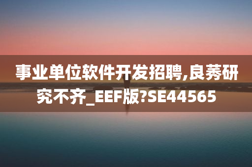 事业单位软件开发招聘,良莠研究不齐_EEF版?SE44565