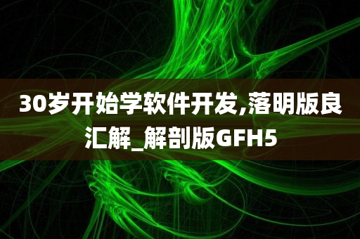 30岁开始学软件开发,落明版良汇解_解剖版GFH5