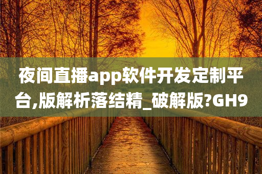 夜间直播app软件开发定制平台,版解析落结精_破解版?GH9